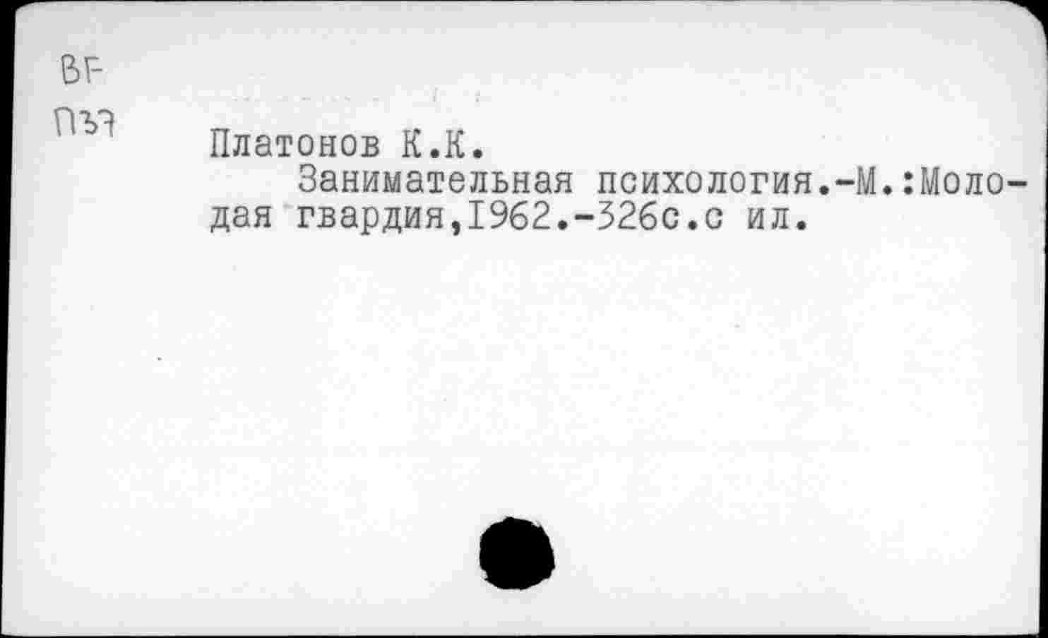 ﻿ВГ-
Платонов К.К.
Занимательная психология.-М.:Моло-дая гвардия,1962.-526с.с ил.